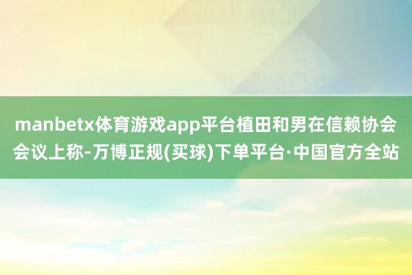 manbetx体育游戏app平台植田和男在信赖协会会议上称-万博正规(买球)下单平台·中国官方全站