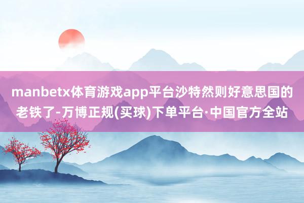 manbetx体育游戏app平台沙特然则好意思国的老铁了-万博正规(买球)下单平台·中国官方全站