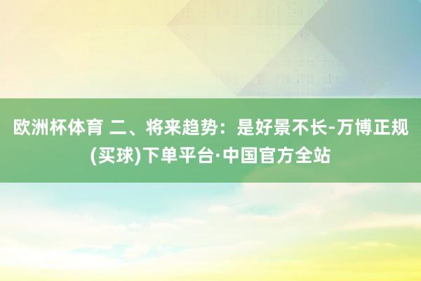 欧洲杯体育 二、将来趋势：是好景不长-万博正规(买球)下单平台·中国官方全站