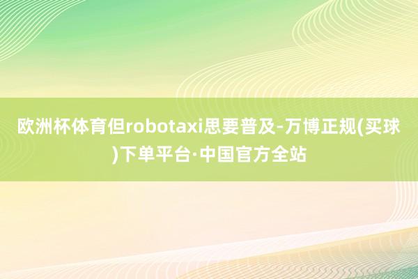 欧洲杯体育但robotaxi思要普及-万博正规(买球)下单平台·中国官方全站