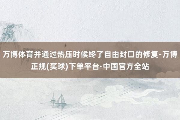 万博体育并通过热压时候终了自由封口的修复-万博正规(买球)下单平台·中国官方全站