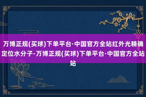 万博正规(买球)下单平台·中国官方全站红外光精确定位水分子-万博正规(买球)下单平台·中国官方全站
