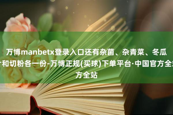 万博manbetx登录入口还有杂菌、杂青菜、冬瓜片和切粉各一份-万博正规(买球)下单平台·中国官方全站
