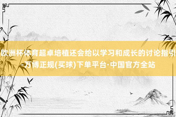 欧洲杯体育超卓培植还会给以学习和成长的讨论指引-万博正规(买球)下单平台·中国官方全站