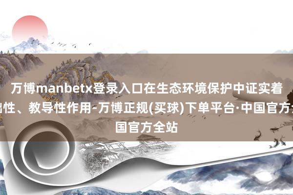 万博manbetx登录入口在生态环境保护中证实着基础性、教导性作用-万博正规(买球)下单平台·中国官方全站