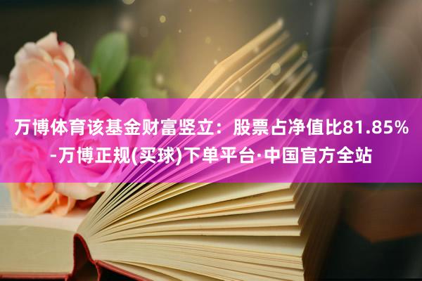 万博体育该基金财富竖立：股票占净值比81.85%-万博正规(买球)下单平台·中国官方全站
