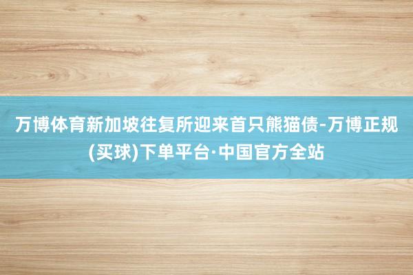 万博体育　　新加坡往复所迎来首只熊猫债-万博正规(买球)下单平台·中国官方全站