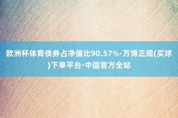 欧洲杯体育债券占净值比90.57%-万博正规(买球)下单平台·中国官方全站