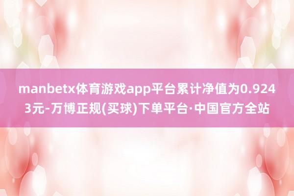manbetx体育游戏app平台累计净值为0.9243元-万博正规(买球)下单平台·中国官方全站