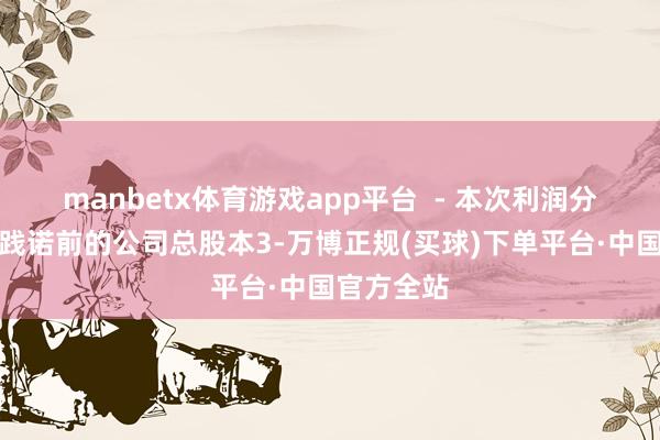 manbetx体育游戏app平台  - 本次利润分配以决策践诺前的公司总股本3-万博正规(买球)下单平台·中国官方全站