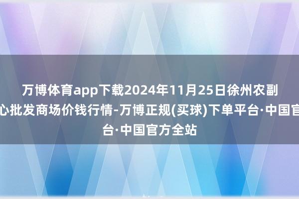 万博体育app下载2024年11月25日徐州农副居品中心批发商场价钱行情-万博正规(买球)下单平台·中国官方全站