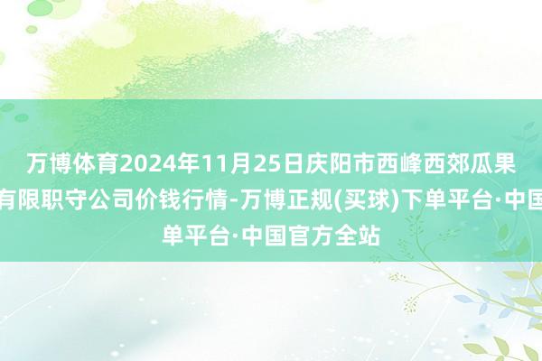 万博体育2024年11月25日庆阳市西峰西郊瓜果蔬菜批发有限职守公司价钱行情-万博正规(买球)下单平台·中国官方全站