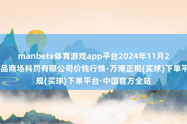 manbetx体育游戏app平台2024年11月25日徐州东高农居品商场科罚有限公司价钱行情-万博正规(买球)下单平台·中国官方全站