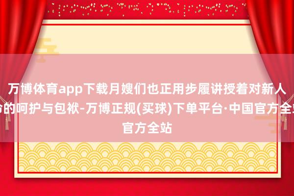 万博体育app下载月嫂们也正用步履讲授着对新人命的呵护与包袱-万博正规(买球)下单平台·中国官方全站