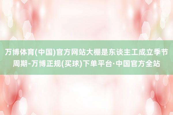 万博体育(中国)官方网站大棚是东谈主工成立季节周期-万博正规(买球)下单平台·中国官方全站