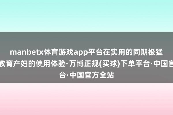 manbetx体育游戏app平台在实用的同期极猛过程上教育产妇的使用体验-万博正规(买球)下单平台·中国官方全站