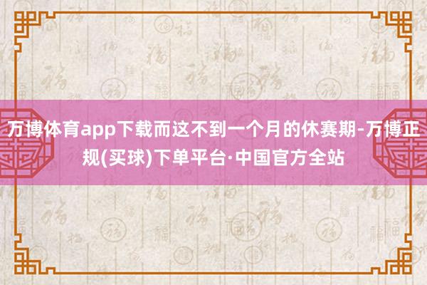 万博体育app下载而这不到一个月的休赛期-万博正规(买球)下单平台·中国官方全站