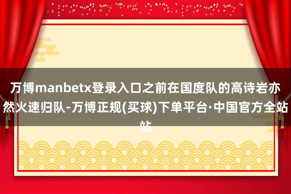 万博manbetx登录入口之前在国度队的高诗岩亦然火速归队-万博正规(买球)下单平台·中国官方全站