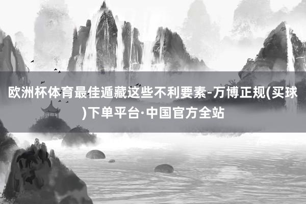 欧洲杯体育最佳遁藏这些不利要素-万博正规(买球)下单平台·中国官方全站