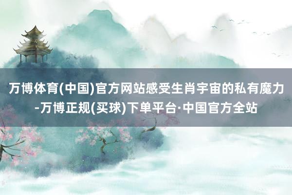 万博体育(中国)官方网站感受生肖宇宙的私有魔力-万博正规(买球)下单平台·中国官方全站