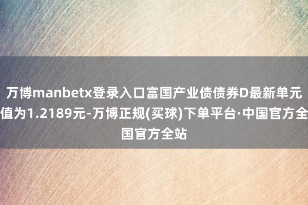 万博manbetx登录入口富国产业债债券D最新单元净值为1.2189元-万博正规(买球)下单平台·中国官方全站