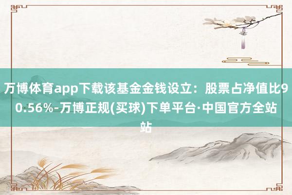 万博体育app下载该基金金钱设立：股票占净值比90.56%-万博正规(买球)下单平台·中国官方全站