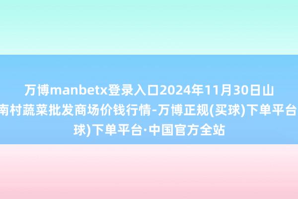 万博manbetx登录入口2024年11月30日山东青岛平度市南村蔬菜批发商场价钱行情-万博正规(买球)下单平台·中国官方全站