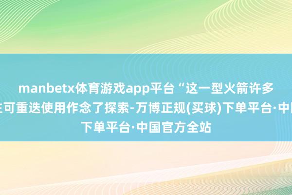 manbetx体育游戏app平台“这一型火箭许多时代如故往可重迭使用作念了探索-万博正规(买球)下单平台·中国官方全站