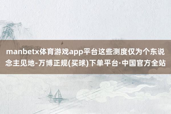 manbetx体育游戏app平台这些测度仅为个东说念主见地-万博正规(买球)下单平台·中国官方全站