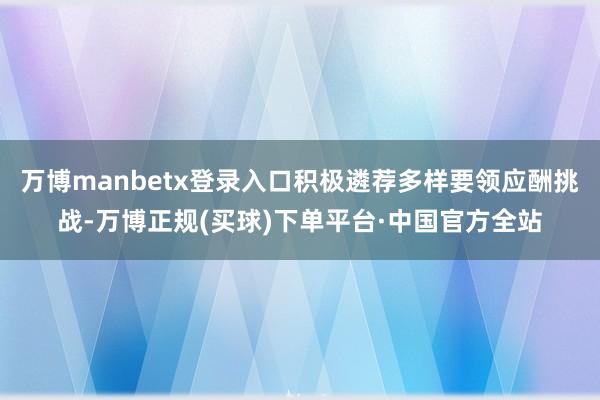 万博manbetx登录入口积极遴荐多样要领应酬挑战-万博正规(买球)下单平台·中国官方全站