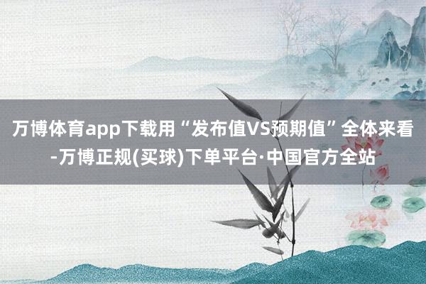 万博体育app下载用“发布值VS预期值”全体来看-万博正规(买球)下单平台·中国官方全站