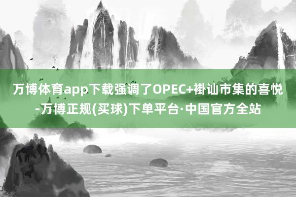 万博体育app下载强调了OPEC+褂讪市集的喜悦-万博正规(买球)下单平台·中国官方全站