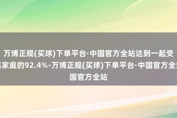 万博正规(买球)下单平台·中国官方全站达到一起受惠家庭的92.4%-万博正规(买球)下单平台·中国官方全站