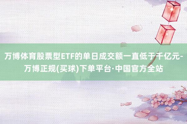 万博体育股票型ETF的单日成交额一直低于千亿元-万博正规(买球)下单平台·中国官方全站