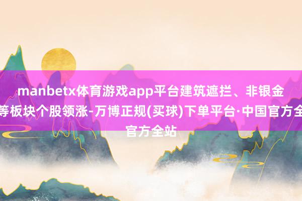 manbetx体育游戏app平台建筑遮拦、非银金融等板块个股领涨-万博正规(买球)下单平台·中国官方全站