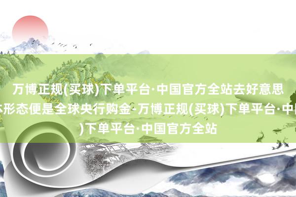 万博正规(买球)下单平台·中国官方全站去好意思元化的具体形态便是全球央行购金-万博正规(买球)下单平台·中国官方全站