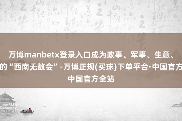 万博manbetx登录入口成为政事、军事、生意、文化的“西南无数会”-万博正规(买球)下单平台·中国官方全站