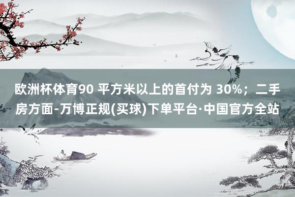 欧洲杯体育90 平方米以上的首付为 30%；二手房方面-万博正规(买球)下单平台·中国官方全站