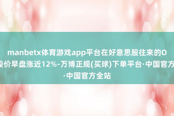 manbetx体育游戏app平台在好意思股往来的Oklo股价早盘涨近12%-万博正规(买球)下单平台·中国官方全站