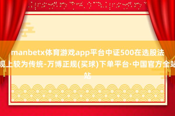 manbetx体育游戏app平台中证500在选股法规上较为传统-万博正规(买球)下单平台·中国官方全站