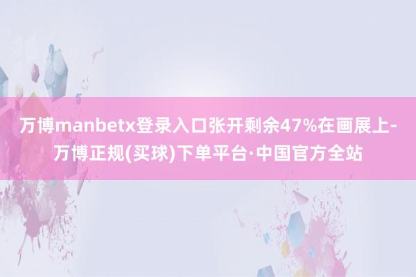 万博manbetx登录入口张开剩余47%在画展上-万博正规(买球)下单平台·中国官方全站