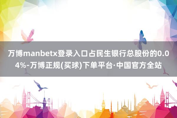 万博manbetx登录入口占民生银行总股份的0.04%-万博正规(买球)下单平台·中国官方全站