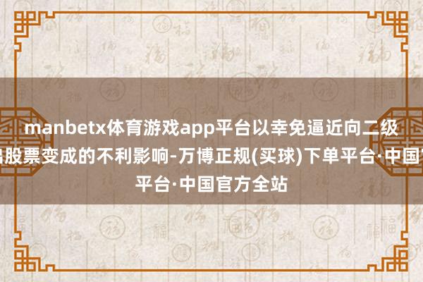 manbetx体育游戏app平台以幸免逼近向二级阛阓抛出股票变成的不利影响-万博正规(买球)下单平台·中国官方全站