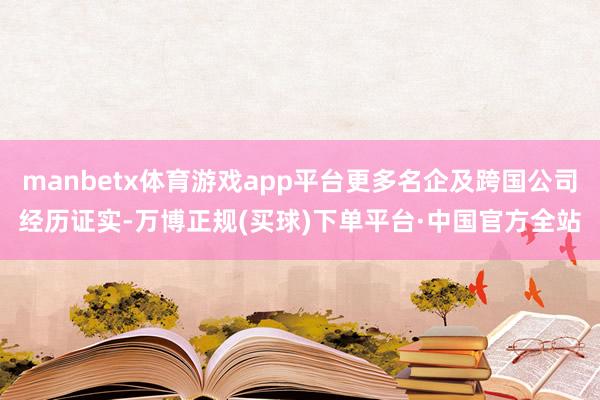manbetx体育游戏app平台更多名企及跨国公司经历证实-万博正规(买球)下单平台·中国官方全站