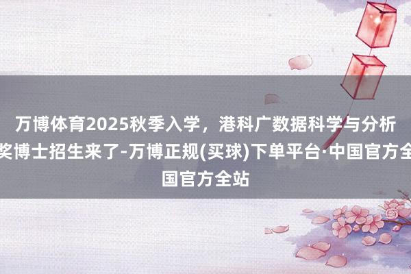 万博体育2025秋季入学，港科广数据科学与分析全奖博士招生来了-万博正规(买球)下单平台·中国官方全站
