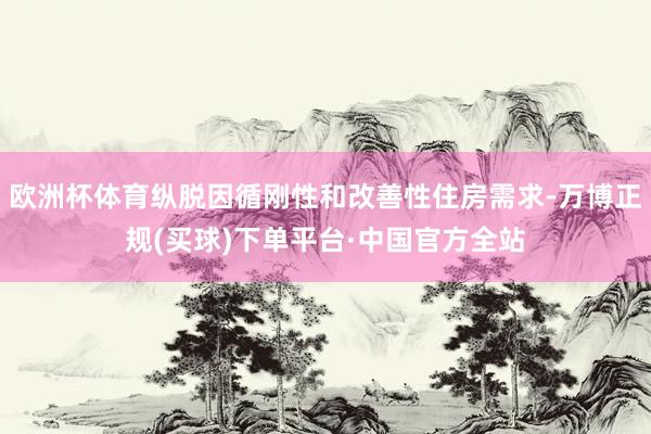 欧洲杯体育纵脱因循刚性和改善性住房需求-万博正规(买球)下单平台·中国官方全站