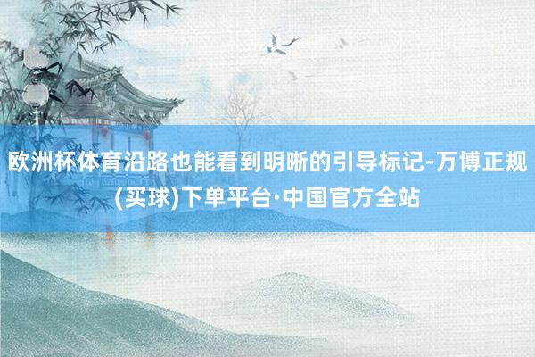 欧洲杯体育沿路也能看到明晰的引导标记-万博正规(买球)下单平台·中国官方全站