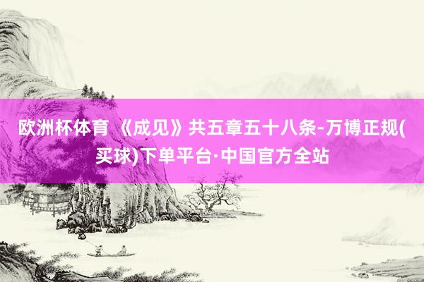 欧洲杯体育 　　《成见》共五章五十八条-万博正规(买球)下单平台·中国官方全站