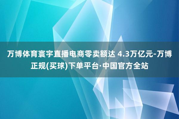万博体育寰宇直播电商零卖额达 4.3万亿元-万博正规(买球)下单平台·中国官方全站