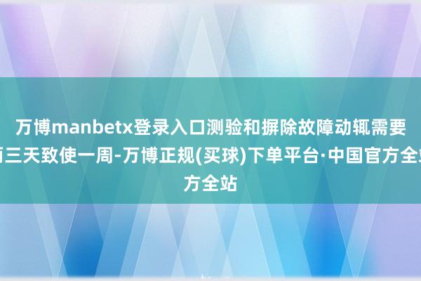 万博manbetx登录入口测验和摒除故障动辄需要两三天致使一周-万博正规(买球)下单平台·中国官方全站